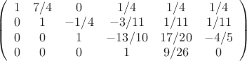 $ 
\left( \begin{array}{ccссс} 1 & 7/4 & 0 & 1/4 & 1/4 & 1/4 \\ 
0 & 1 & -1/4 & -3/11 & 1/11 & 1/11 \\ 0 & 0 & 1 & -13/10 & 17/20 & -4/5 \\  0 & 0 & 0 & 1 & 9/26 & 0 \\  \end{array} \right)$
