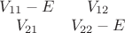 $
\begin{matrix}
  V_{11}-E & V_{12} \\
  V_{21} &  V_{22}-E \\
 \end{matrix}
$