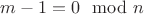 $m - 1 = 0 \mod n$