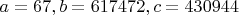 $a=67, b=617472, c=430944$