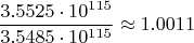 $$\frac{3.5525 \cdot 10^{115}}{3.5485 \cdot 10^{115}}\approx 1.0011$$