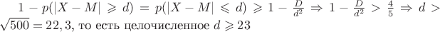 $1 - p(\left|X-M\right| \geqslant d) = p(\left|X-M\right| \leqslant d) \geqslant 1 - \frac D {d^2} \Rightarrow 1-\frac D {d^2} > \frac 4 5 \Rightarrow d > \sqrt {500} = 22,3$, то есть целочисленное $d \geqslant 23$