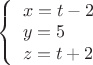 $\left\{
\begin{array}{lcl}
 x=t-2 \\
 y=5 \\
 z=t+2 \\
\end{array}
\right.$