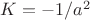 $K=-1/a^2$