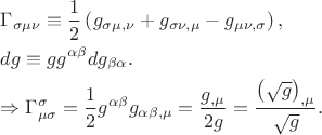 $\[
\begin{gathered}
  \Gamma _{\sigma \mu \nu }  \equiv \frac{1}
{2}\left( {g_{\sigma \mu ,\nu }  + g_{\sigma \nu ,\mu }  - g_{\mu \nu ,\sigma } } \right), \hfill \\
  dg \equiv gg^{\alpha \beta } dg_{\beta \alpha } . \hfill \\
   \Rightarrow \Gamma _{\mu \sigma }^\sigma   = \frac{1}
{2}g^{\alpha \beta } g_{\alpha \beta ,\mu }  = \frac{{g_{,\mu } }}
{{2g}} = \frac{{\left( {\sqrt g } \right)_{,\mu } }}
{{\sqrt g }}. \hfill \\ 
\end{gathered} 
\]
$
