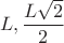 $$ L, \frac{L\sqrt{2}}{2}$$