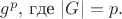 $g^{p},$ где $|G|=p.$