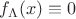 $f_{\Lambda}(x) \equiv 0$ $f_{\Lambda}(x) \equiv 0$