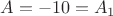 $A = - 10 = A_1$