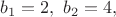 $b_1 = 2,\ b_2 = 4,$