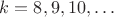 $k=8,9,10,\dots$