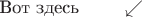 $\text{Вот здесь}\hspace{.8cm}\swarrow$