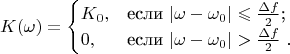 $$
K(\omega)=\begin {cases}
K_{0}, &\text {если $|\omega-\omega_{0}|\leqslant \frac {\Delta f}{2} $;}\\
0, &\text {если $|\omega-\omega_{0}|> \frac {\Delta f}{2} $ .}
\end {cases}
$$