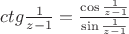 $ctg \frac {1}{z-1} = \frac { \cos  \frac {1} {z-1} } { \sin \frac {1} {z-1} }$