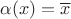 $\alpha(x) = \overline{x}$