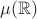 $\mu(\mathbb{R})$ $\mu(\mathbb{R})$