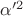 $\alpha'^2$ $\alpha'^2$