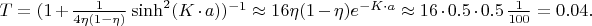 $T=(1+\frac{1}{4\eta (1-\eta)}\sinh ^2 (K\cdot a))^{-1} \approx 16\eta (1-\eta)e^{-K\cdot a}\approx 16\cdot 0.5\cdot 0.5\,\frac{1}{100}=0.04.$