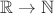 $\mathbb{R}\to\mathbb{N}$