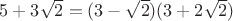 $5+3\sqrt{2}=(3-\sqrt{2})(3+2\sqrt{2})$