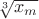 $ \sqrt[3]{x_m}$