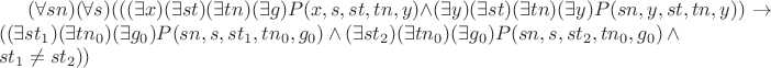 $(\forall sn)(\forall s)(((\exists x)(\exists st)(\exists tn)(\exists g)P(x, s, st, tn, y) \wedge (\exists y)(\exists st)(\exists tn)(\exists y)P(sn, y, st, tn, y))\to((\exists st_1)(\exists tn_0)(\exists g_0)P(sn, s, st_1, tn_0, g_0) \wedge (\exists st_2)(\exists tn_0)(\exists g_0)P(sn, s, st_2, tn_0, g_0) \wedge st_1 \not = st_2))$ $(\forall sn)(\forall s)(((\exists x)(\exists st)(\exists tn)(\exists g)P(x, s, st, tn, y) \wedge (\exists y)(\exists st)(\exists tn)(\exists y)P(sn, y, st, tn, y))\to((\exists st_1)(\exists tn_0)(\exists g_0)P(sn, s, st_1, tn_0, g_0) \wedge (\exists st_2)(\exists tn_0)(\exists g_0)P(sn, s, st_2, tn_0, g_0) \wedge st_1 \not = st_2))$