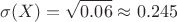 $$\sigma(X) =\sqrt {0.06} \approx 0.245$$