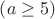 $\left(a\geq 5\right)$