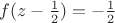 $f(z- \frac{1}{2}) = -\frac{1}{2}$ $f(z- \frac{1}{2}) = -\frac{1}{2}$