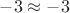 $-3\approx -3$