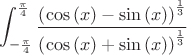 $$\int_{-\frac{\pi}{4}}^{\frac{\pi}{4}} \frac{\left(\cos\left(x\right)-\sin\left(x\right)\right)^{\frac{1}{3}}}{\left(\cos\left(x\right)+\sin\left(x\right)\right)^{\frac{1}{3}}}$$