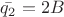 $\bar{q_{2}}=2B$