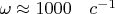 $ \omega  \approx 1000\quad c^{-1} $