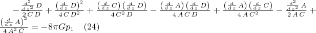 $
-\frac{\frac{{d}^{2}}{d\,{z}^{2}}\,D}{2\,C\,D}+\frac{{\left( \frac{d}{d\,z}\,D\right) }^{2}}{4\,C\,{D}^{2}}+\frac{\left( \frac{d}{d\,z}\,C\right) \,\left( \frac{d}{d\,z}\,D\right) }{4\,{C}^{2}\,D}-\frac{\left( \frac{d}{d\,z}\,A\right) \,\left( \frac{d}{d\,z}\,D\right) }{4\,A\,C\,D}+\frac{\left( \frac{d}{d\,z}\,A\right) \,\left( \frac{d}{d\,z}\,C\right) }{4\,A\,{C}^{2}}-\frac{\frac{{d}^{2}}{d\,{z}^{2}}\,A}{2\,A\,C}+\frac{{\left( \frac{d}{d\,z}\,A\right) }^{2}}{4\,{A}^{2}\,C}=-8{\pi}Gp_{1} \quad (24)$