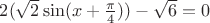 $ 2(\sqrt {2} \sin(x + \frac {\pi} {4})) - \sqrt {6} = 0 $