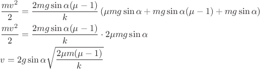 $$\[\begin{gathered}
  \frac{{m{v^2}}}{2} = \frac{{2mg\sin \alpha (\mu  - 1)}}{k}\left( {\mu mg\sin \alpha  + mg\sin \alpha (\mu  - 1) + mg\sin \alpha } \right) \hfill \\
  \frac{{m{v^2}}}{2} = \frac{{2mg\sin \alpha (\mu  - 1)}}{k} \cdot 2\mu mg\sin \alpha  \hfill \\
  v = 2g\sin \alpha \sqrt {\frac{{2\mu m(\mu  - 1)}}{k}}  \hfill \\ 
\end{gathered} \]$$