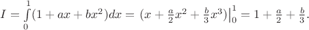 $I=\int\limits_0^1 (1+ax+bx^2)dx=\left.(x+\tfrac{a}{2}x^2+\tfrac{b}{3}x^3)\right|_0^1=1+\tfrac{a}{2}+\tfrac{b}{3}.$ $I=\int\limits_0^1 (1+ax+bx^2)dx=\left.(x+\tfrac{a}{2}x^2+\tfrac{b}{3}x^3)\right|_0^1=1+\tfrac{a}{2}+\tfrac{b}{3}.$
