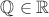 $\mathbb{Q} \in \mathbb{R}$