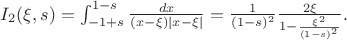 $I_2(\xi,s)=\int_{-1+s}^{1-s}\frac{dx}{(x-\xi)|x-\xi|}=\frac 1{(1-s)^2}\frac{2\xi}{1-\frac{\xi^2}{(1-s)^2}}. $