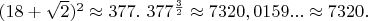$(18+\sqrt{2})^2 \approx 377.\ 377^{\frac{3}{2}} \approx 7320,0159... \approx 7320.$