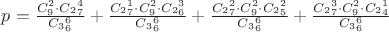 $p = \frac {C_9^2 \cdot C_2_7^4} {C_3_6^6} + \frac {C_2_7^1 \cdot C_9^2 \cdot C_2_6^3} {C_3_6^6} + \frac {C_2_7^2 \cdot C_9^2 \cdot C_2_5^2} {C_3_6^6} + \frac {C_2_7^3 \cdot C_9^2 \cdot C_2_4^1} {C_3_6^6}$