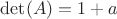 $\det(A)=1+a$