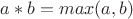 $a*b=max (a,b)$