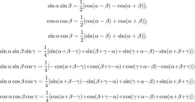 $$ \sin\alpha\sin\beta=\frac12[\cos(\alpha-\beta)-\cos(\alpha+\beta)];$$
$$ \cos\alpha\cos\beta=\frac12[\cos(\alpha-\beta)+\cos(\alpha+\beta)];$$
$$ \sin\alpha\cos\beta=\frac12[\sin(\alpha-\beta)+\sin(\alpha+\beta)];$$
$$\sin\alpha\sin\beta\sin\gamma=\frac14[\sin(\alpha+\beta-\gamma)+\sin(\beta+\gamma-\alpha)+\sin(\gamma+\alpha-\beta)-\sin(\alpha+\beta+\gamma)];$$
$$\sin\alpha\sin\beta\cos\gamma=\frac14[-\cos(\alpha+\beta-\gamma)+\cos(\beta+\gamma-\alpha)+\cos(\gamma+\alpha-\beta)-\cos(\alpha+\beta+\gamma)];$$
$$\sin\alpha\cos\beta\cos\gamma=\frac14[\sin(\alpha+\beta-\gamma)-\sin(\beta+\gamma-\alpha)+\sin(\gamma+\alpha-\beta)+\sin(\alpha+\beta+\gamma)];$$
$$\cos\alpha\cos\beta\cos\gamma=\frac14[\cos(\alpha+\beta-\gamma)+\cos(\beta+\gamma-\alpha)+\cos(\gamma+\alpha-\beta)+\cos(\alpha+\beta+\gamma)];$$