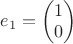 $e_1=\begin{pmatrix}1\\0\end{pmatrix}$
