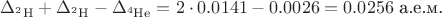 $\mathrm{\Delta_{{}^2H}+\Delta_{{}^2H}-\Delta_{{}^4He}}=2\cdot 0.0141-0.0026=0.0256\text{ а.е.м.}$