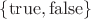 $\{ \mathrm{true}, \mathrm{false} \}$
