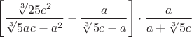$\[\left[ {\dfrac{{\sqrt[3]{{25}}{c^2}}}
{{\sqrt[3]{5}ac - {a^2}}} - \dfrac{a}
{{\sqrt[3]{5}c - a}}} \right] \cdot \dfrac{a}
{{a + \sqrt[3]{5}c}}\]$