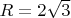 $R = 2\sqrt{3}$