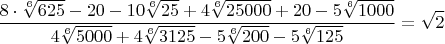 $$\frac{8\cdot{\sqrt[6]{625}}-20-10\sqrt[6]{25}+{4\sqrt[6]{25000}+20-5\sqrt[6]{1000}}}{4\sqrt[6]{5000}+4\sqrt[6]{3125}-5\sqrt[6]{200}-5\sqrt[6]{125}}=\sqrt{2}$$